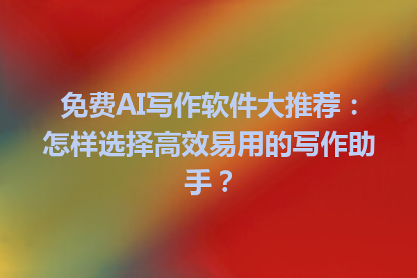 免费 AI 写作软件大推荐:怎样选择高效易用的写作助手? 免费 AI 写作软件大推荐:怎样选择高效易用的写作助手?