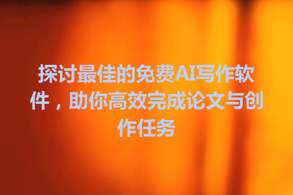 探讨最佳的免费 AI 写作软件,助你高效完成论文与创作任务 探讨最佳的免费 AI 写作软件,助你高效完成论文与创作任务