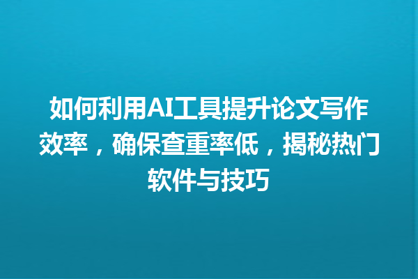 如何利用 AI 工具提升论文写作效率,确保查重率低,揭秘热门软件与技巧 如何利用 AI 工具提升论文写作效率,确保查重率低,揭秘热门软件与技巧