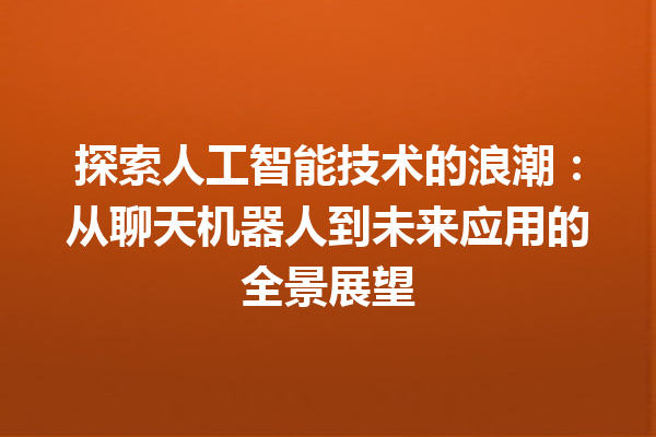 探索人工智能技术的浪潮:从聊天机器人到未来应用的全景展望 探索人工智能技术的浪潮:从聊天机器人到未来应用的全景展望