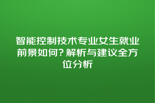 智能控制技术专业女生就业前景如何?解析与建议全方位分析 智能控制技术专业女生就业前景如何?解析与建议全方位分析
