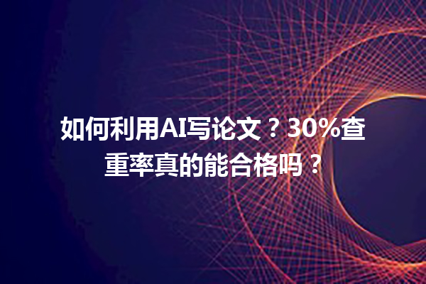 如何利用 AI 写论文?30% 查重率真的能合格吗? 如何利用 AI 写论文?30% 查重率真的能合格吗?