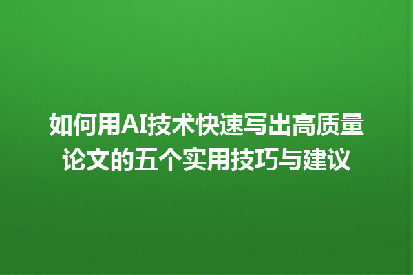 如何用 AI 技术快速写出高质量论文的五个实用技巧与建议 如何用 AI 技术快速写出高质量论文的五个实用技巧与建议