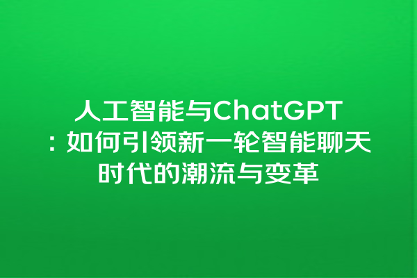 人工智能与 ChatGPT:如何引领新一轮智能聊天时代的潮流与变革 人工智能与 ChatGPT:如何引领新一轮智能聊天时代的潮流与变革