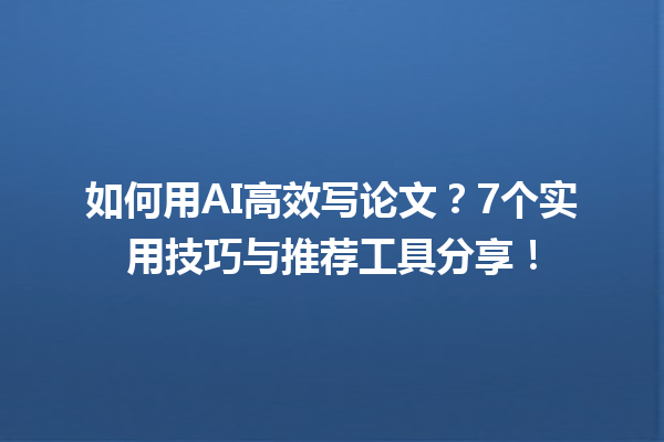 如何用 AI 高效写论文?7 个实用技巧与推荐工具分享! 如何用 AI 高效写论文?7 个实用技巧与推荐工具分享!