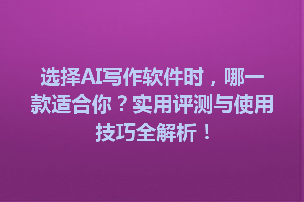 选择 AI 写作软件时,哪一款适合你?实用评测与使用技巧全解析! 选择 AI 写作软件时,哪一款适合你?实用评测与使用技巧全解析!