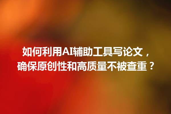 如何利用 AI 辅助工具写论文,确保原创性和高质量不被查重? 如何利用 AI 辅助工具写论文,确保原创性和高质量不被查重?