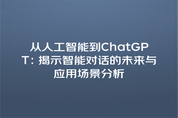 从人工智能到 ChatGPT:揭示智能对话的未来与应用场景分析 从人工智能到 ChatGPT:揭示智能对话的未来与应用场景分析