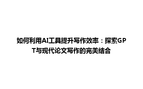如何利用 AI 工具提升写作效率:探索 GPT 与现代论文写作的完美结合 如何利用 AI 工具提升写作效率:探索 GPT 与现代论文写作的完美结合