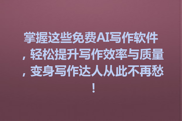 掌握这些免费AI写作软件，轻松提升写作效率与质量，变身写作达人从此不再愁！