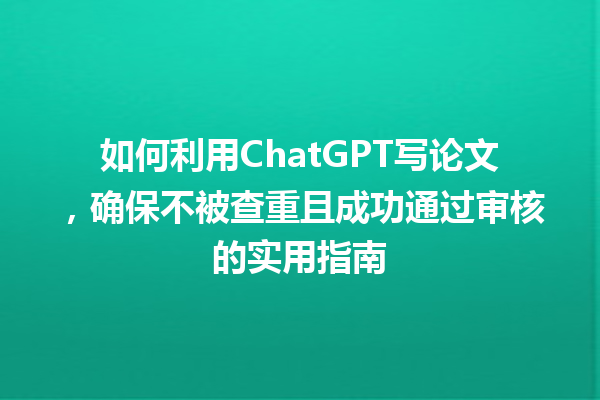 如何利用 ChatGPT 写论文,确保不被查重且成功通过审核的实用指南 如何利用 ChatGPT 写论文,确保不被查重且成功通过审核的实用指南