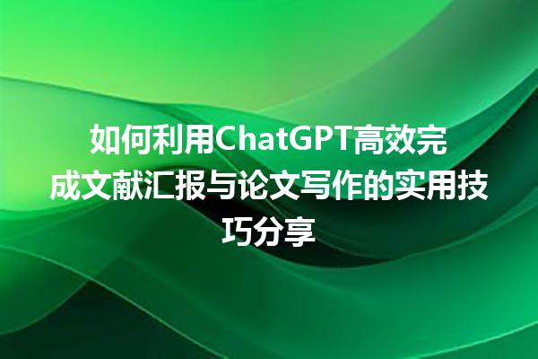 如何利用 ChatGPT 高效完成文献汇报与论文写作的实用技巧分享 如何利用 ChatGPT 高效完成文献汇报与论文写作的实用技巧分享