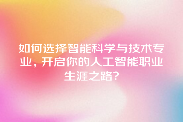 如何选择智能科学与技术专业,开启你的人工智能职业生涯之路? 如何选择智能科学与技术专业,开启你的人工智能职业生涯之路?