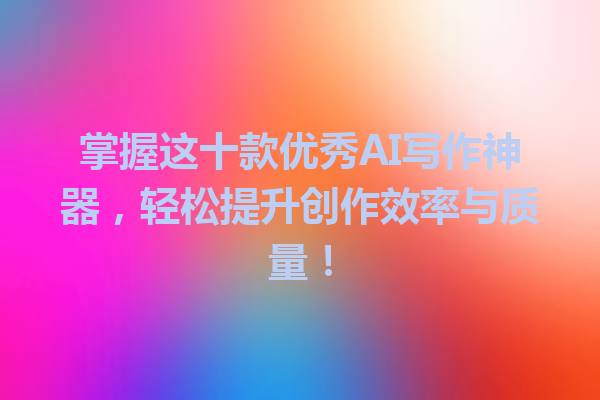 掌握这十款优秀AI写作神器，轻松提升创作效率与质量！