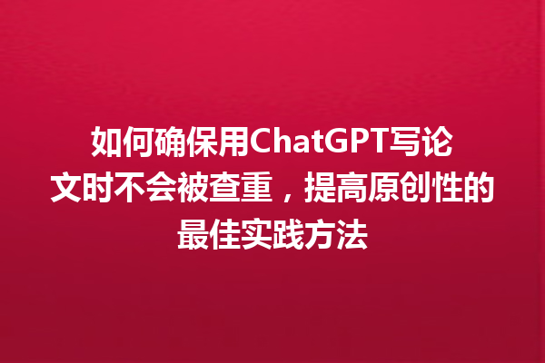 如何确保用 ChatGPT 写论文时不会被查重,提高原创性的最佳实践方法 如何确保用 ChatGPT 写论文时不会被查重,提高原创性的最佳实践方法