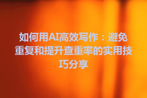 如何用AI高效写作：避免重复和提升查重率的实用技巧分享