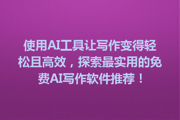 使用AI工具让写作变得轻松且高效，探索最实用的免费AI写作软件推荐！
