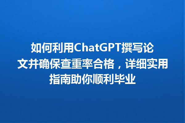 如何利用 ChatGPT 撰写论文并确保查重率合格,详细实用指南助你顺利毕业 如何利用 ChatGPT 撰写论文并确保查重率合格,详细实用指南助你顺利毕业