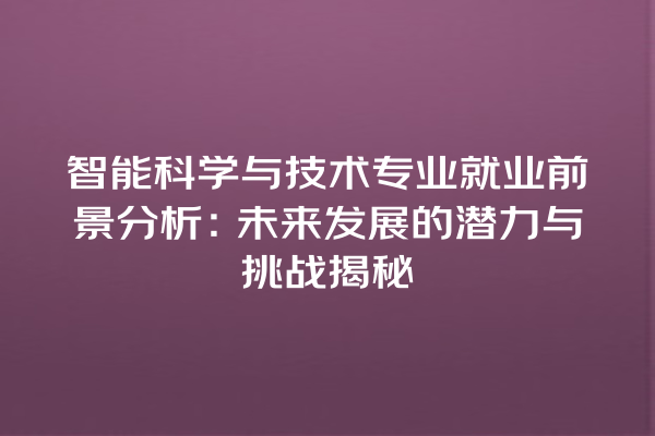 智能科学与技术专业就业前景分析:未来发展的潜力与挑战揭秘 智能科学与技术专业就业前景分析:未来发展的潜力与挑战揭秘