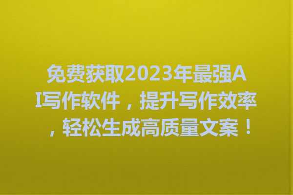 免费获取2023年最强AI写作软件，提升写作效率，轻松生成高质量文案！