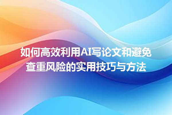 如何高效利用 AI 写论文和避免查重风险的实用技巧与方法 如何高效利用 AI 写论文和避免查重风险的实用技巧与方法