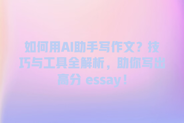 如何用 AI 助手写作文?技巧与工具全解析,助你写出高分 essay! 如何用 AI 助手写作文?技巧与工具全解析,助你写出高分 essay!