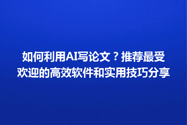 如何利用 AI 写论文?推荐最受欢迎的高效软件和实用技巧分享 如何利用 AI 写论文?推荐最受欢迎的高效软件和实用技巧分享