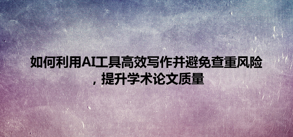 如何利用 AI 工具高效写作并避免查重风险,提升学术论文质量 如何利用 AI 工具高效写作并避免查重风险,提升学术论文质量