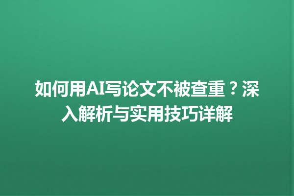 如何用 AI 写论文不被查重?深入解析与实用技巧详解 如何用 AI 写论文不被查重?深入解析与实用技巧详解