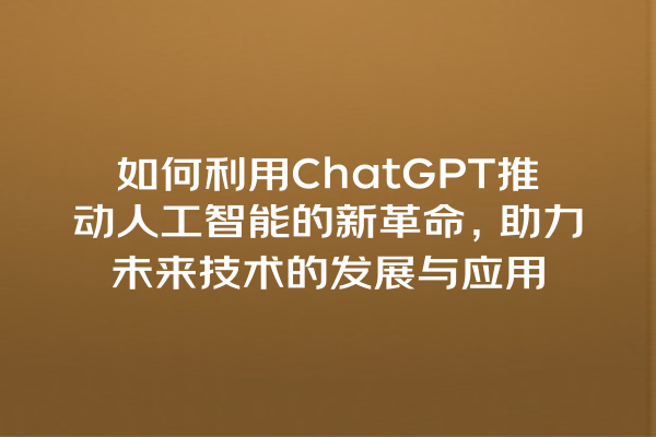 如何利用 ChatGPT 推动人工智能的新革命,助力未来技术的发展与应用 如何利用 ChatGPT 推动人工智能的新革命,助力未来技术的发展与应用