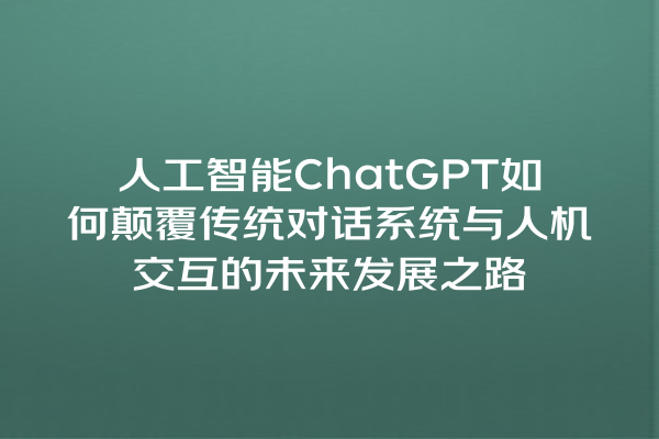 人工智能 ChatGPT 如何颠覆传统对话系统与人机交互的未来发展之路 人工智能 ChatGPT 如何颠覆传统对话系统与人机交互的未来发展之路