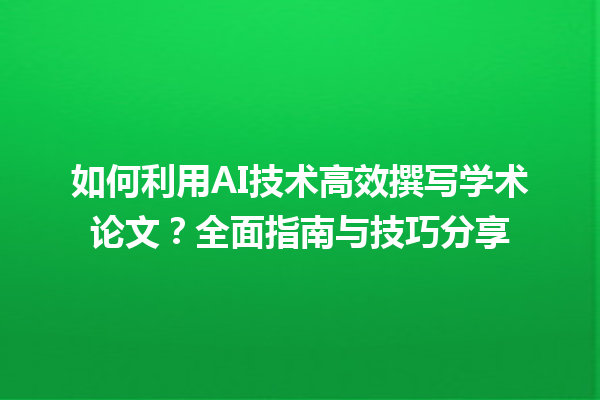 如何利用AI技术高效撰写学术论文？全面指南与技巧分享
