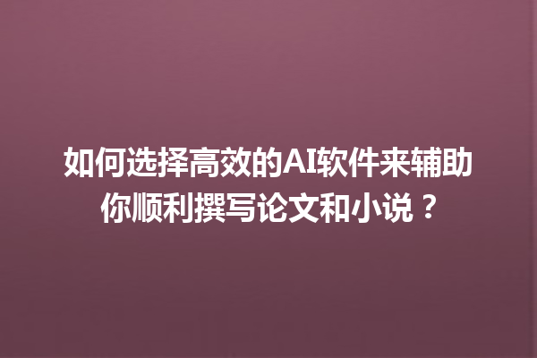 如何选择高效的 AI 软件来辅助你顺利撰写论文和小说? 如何选择高效的 AI 软件来辅助你顺利撰写论文和小说?