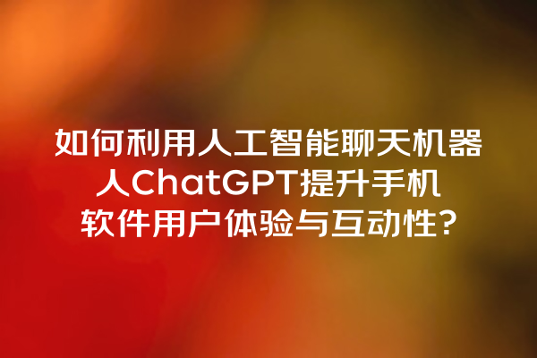 如何利用人工智能聊天机器人 ChatGPT 提升手机软件用户体验与互动性? 如何利用人工智能聊天机器人 ChatGPT 提升手机软件用户体验与互动性?