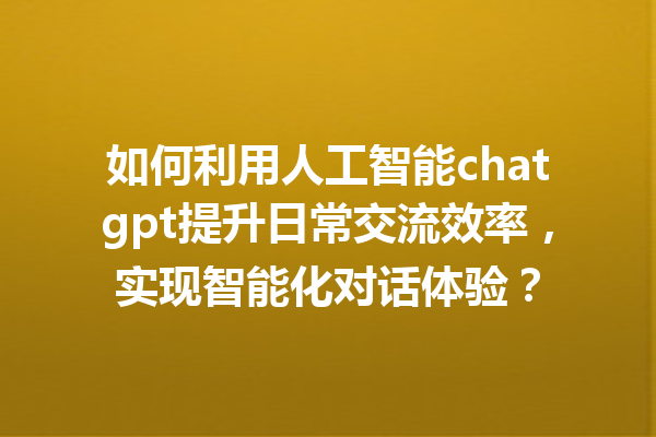 如何利用人工智能 chatgpt 提升日常交流效率,实现智能化对话体验? 如何利用人工智能 chatgpt 提升日常交流效率,实现智能化对话体验?