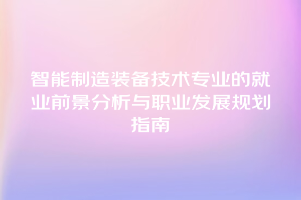 智能制造装备技术专业的就业前景分析与职业发展规划指南 智能制造装备技术专业的就业前景分析与职业发展规划指南