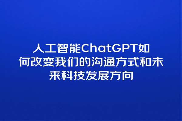 人工智能 ChatGPT 如何改变我们的沟通方式和未来科技发展方向 人工智能 ChatGPT 如何改变我们的沟通方式和未来科技发展方向