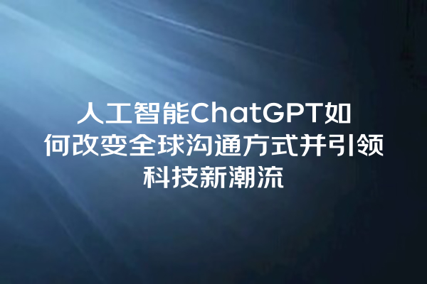 人工智能 ChatGPT 如何改变全球沟通方式并引领科技新潮流 人工智能 ChatGPT 如何改变全球沟通方式并引领科技新潮流