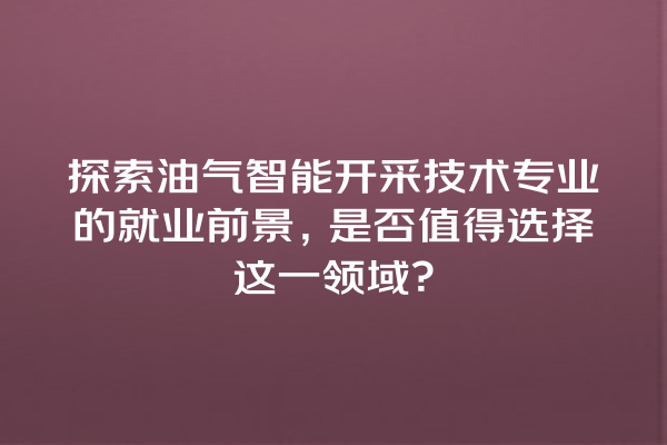 探索油气智能开采技术专业的就业前景,是否值得选择这一领域? 探索油气智能开采技术专业的就业前景,是否值得选择这一领域?