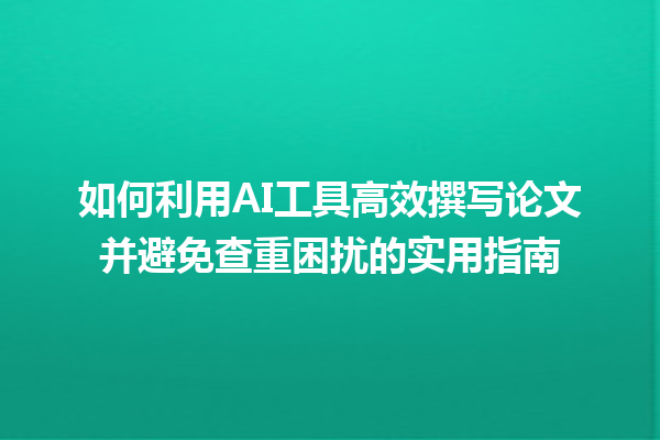 如何利用 AI 工具高效撰写论文并避免查重困扰的实用指南 如何利用 AI 工具高效撰写论文并避免查重困扰的实用指南