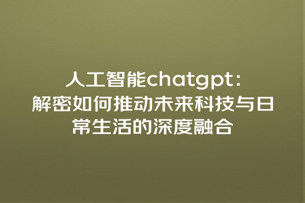 人工智能 chatgpt:解密如何推动未来科技与日常生活的深度融合 人工智能 chatgpt:解密如何推动未来科技与日常生活的深度融合