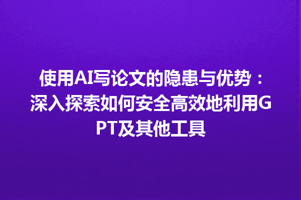 使用 AI 写论文的隐患与优势:深入探索如何安全高效地利用 GPT 及其他工具 使用 AI 写论文的隐患与优势:深入探索如何安全高效地利用 GPT 及其他工具