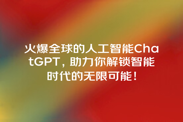 火爆全球的人工智能 ChatGPT,助力你解锁智能时代的无限可能! 火爆全球的人工智能 ChatGPT,助力你解锁智能时代的无限可能!
