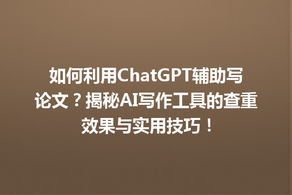 如何利用 ChatGPT 辅助写论文?揭秘 AI 写作工具的查重效果与实用技巧! 如何利用 ChatGPT 辅助写论文?揭秘 AI 写作工具的查重效果与实用技巧!