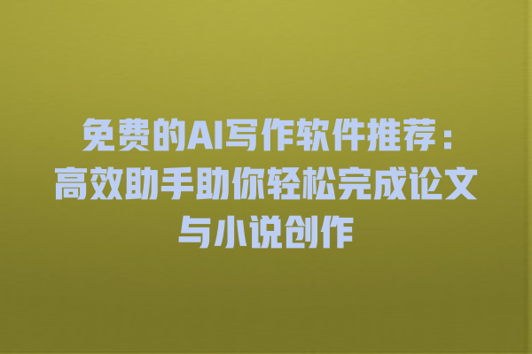 免费的 AI 写作软件推荐:高效助手助你轻松完成论文与小说创作 免费的 AI 写作软件推荐:高效助手助你轻松完成论文与小说创作