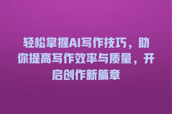 轻松掌握 AI 写作技巧,助你提高写作效率与质量,开启创作新篇章 轻松掌握 AI 写作技巧,助你提高写作效率与质量,开启创作新篇章