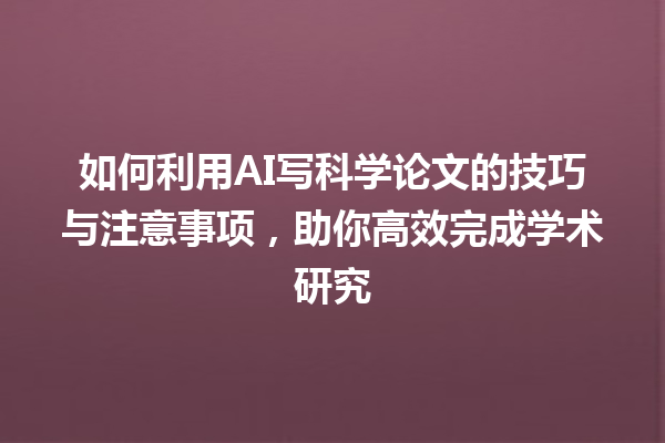 如何利用 AI 写科学论文的技巧与注意事项,助你高效完成学术研究 如何利用 AI 写科学论文的技巧与注意事项,助你高效完成学术研究