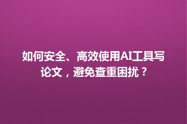 如何安全、高效使用 AI 工具写论文,避免查重困扰? 如何安全、高效使用 AI 工具写论文,避免查重困扰?