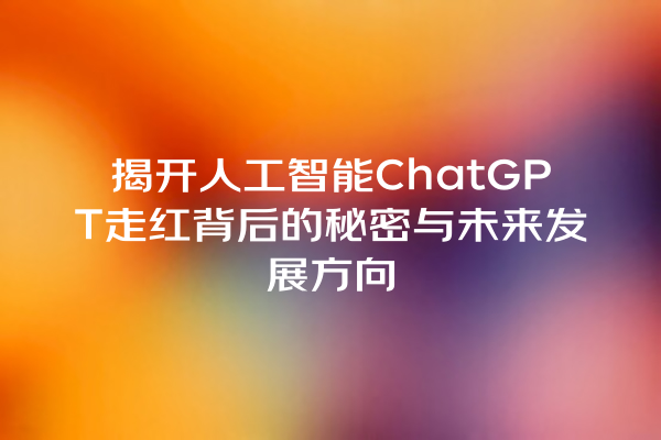 揭开人工智能 ChatGPT 走红背后的秘密与未来发展方向 揭开人工智能 ChatGPT 走红背后的秘密与未来发展方向