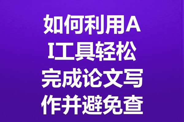 如何利用 AI 工具轻松完成论文写作并避免查重风险的全面指南 如何利用 AI 工具轻松完成论文写作并避免查重风险的全面指南